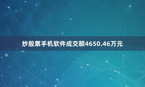 炒股票手机软件成交额4650.46万元