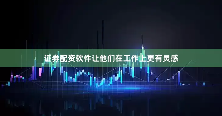 证券配资软件让他们在工作上更有灵感
