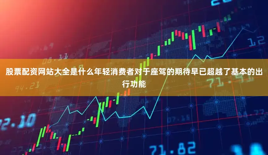 股票配资网站大全是什么年轻消费者对于座驾的期待早已超越了基本的出行功能