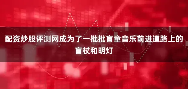 配资炒股评测网成为了一批批盲童音乐前进道路上的盲杖和明灯