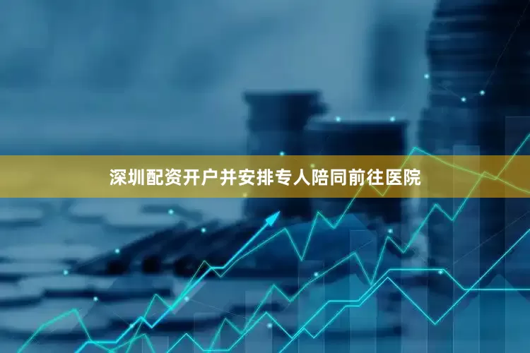 深圳配资开户并安排专人陪同前往医院
