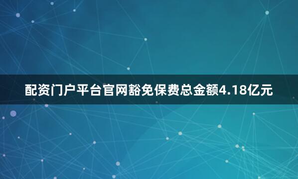 配资门户平台官网豁免保费总金额4.18亿元