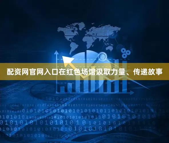 配资网官网入口在红色场馆汲取力量、传递故事