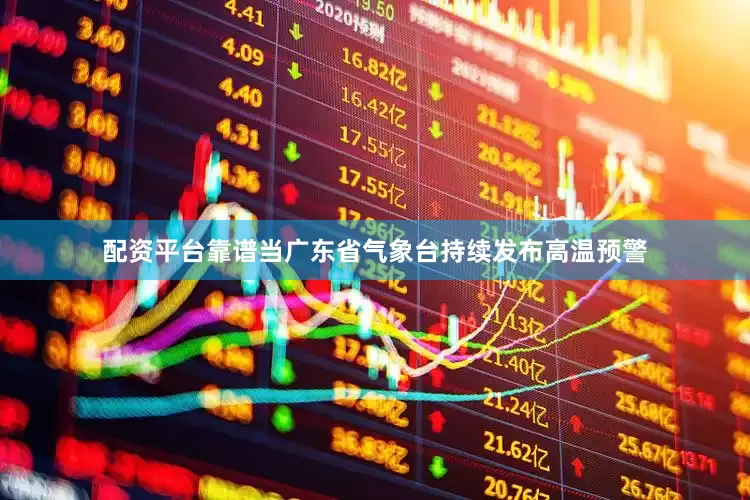 配资平台靠谱当广东省气象台持续发布高温预警