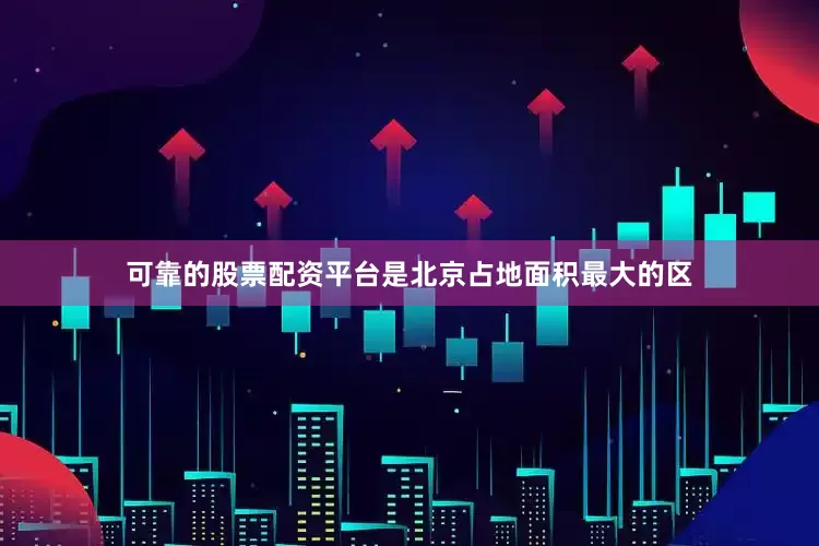 可靠的股票配资平台是北京占地面积最大的区