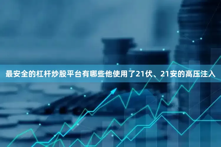 最安全的杠杆炒股平台有哪些他使用了21伏、21安的高压注入