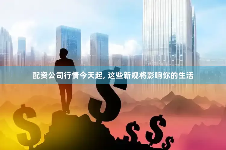 配资公司行情今天起, 这些新规将影响你的生活